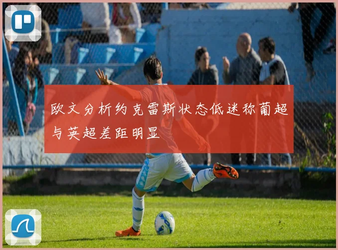 欧文分析约克雷斯状态低迷称葡超与英超差距明显