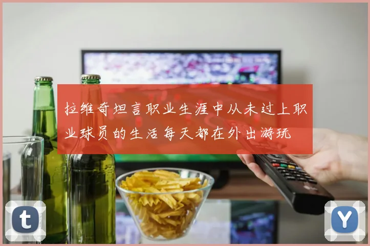 拉维奇坦言职业生涯中从未过上职业球员的生活每天都在外出游玩
