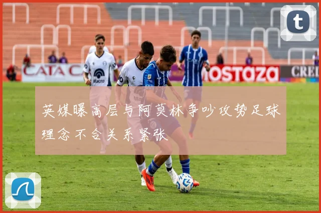 英媒曝高层与阿莫林争吵攻势足球理念不合关系紧张