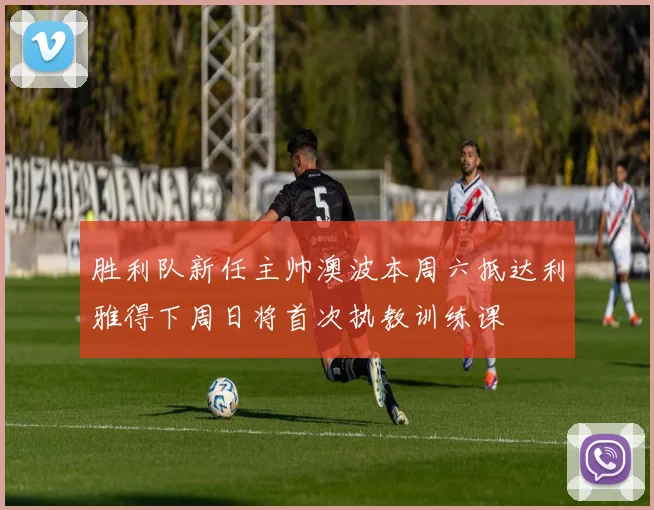 胜利队新任主帅澳波本周六抵达利雅得下周日将首次执教训练课