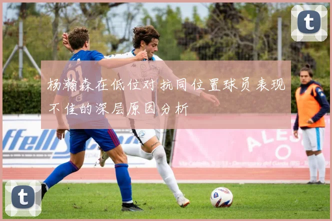 杨瀚森在低位对抗同位置球员表现不佳的深层原因分析
