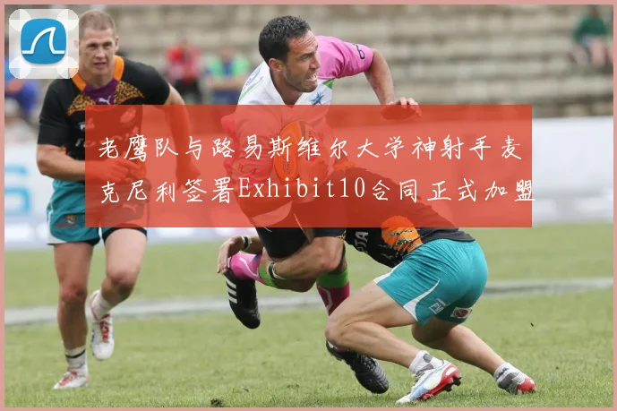 老鹰队与路易斯维尔大学神射手麦克尼利签署Exhibit10合同正式加盟