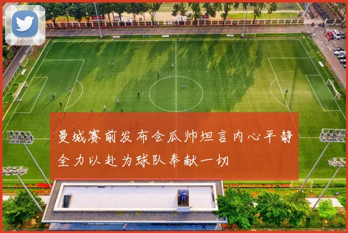 曼城赛前发布会瓜帅坦言内心平静全力以赴为球队奉献一切