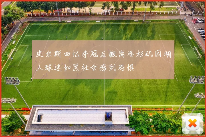 皮尔斯回忆夺冠后搬离洛杉矶因湖人球迷如黑社会感到恐惧