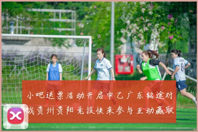 小吧送票活动开启中乙广东铭途对战贵州贵阳竞技快来参与互动赢取球票