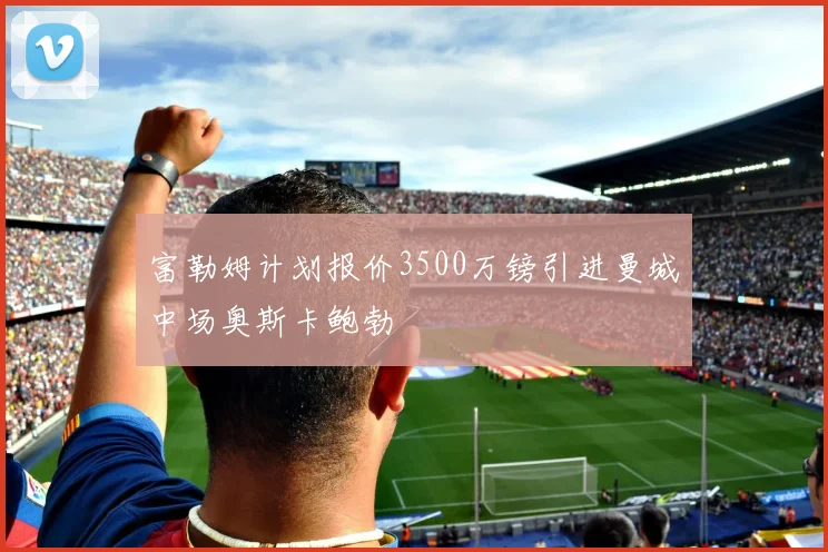 富勒姆计划报价3500万镑引进曼城中场奥斯卡鲍勃