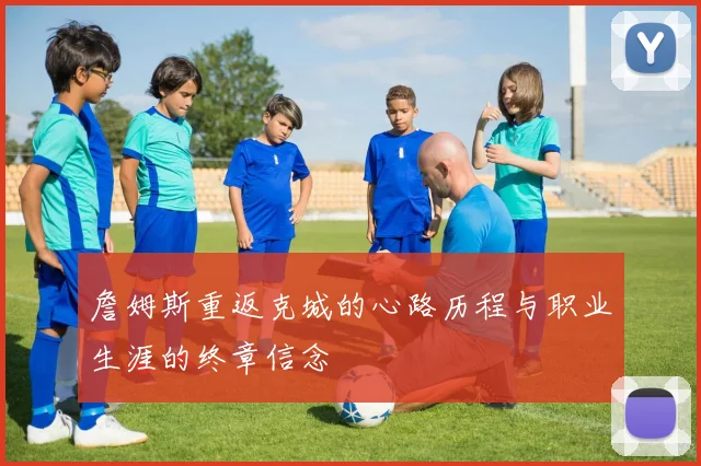 詹姆斯重返克城的心路历程与职业生涯的终章信念