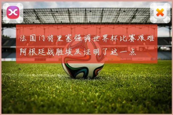 法国门将里塞强调世界杯比赛艰难阿根廷战胜埃及证明了这一点