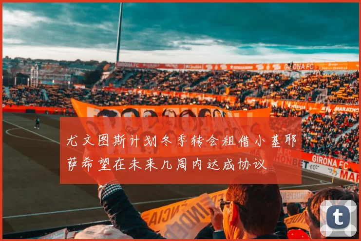 尤文图斯计划冬季转会租借小基耶萨希望在未来几周内达成协议