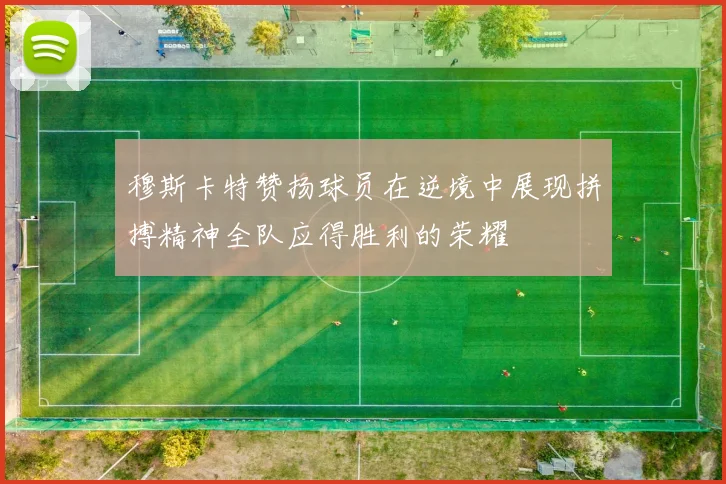 穆斯卡特赞扬球员在逆境中展现拼搏精神全队应得胜利的荣耀