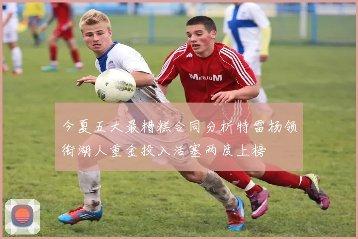 今夏五大最糟糕合同分析特雷杨领衔湖人重金投入活塞两度上榜