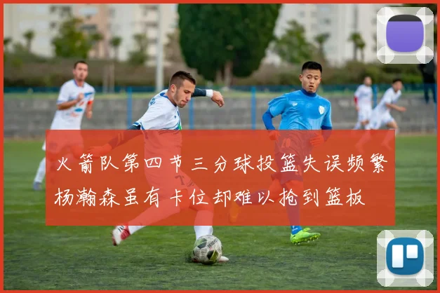 火箭队第四节三分球投篮失误频繁杨瀚森虽有卡位却难以抢到篮板