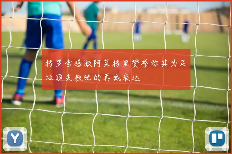 格罗索感激阿莱格里赞誉称其为足坛顶尖教练的真诚表达