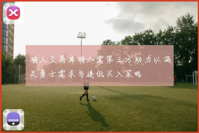 湖人交易库明加需第三方助力以满足勇士需求与逢低买入策略