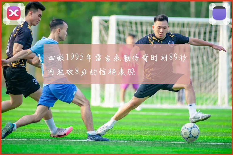 回顾1995年雷吉米勒传奇时刻89秒内狂砍8分的惊艳表现