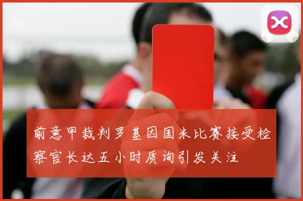 前意甲裁判罗基因国米比赛接受检察官长达五小时质询引发关注
