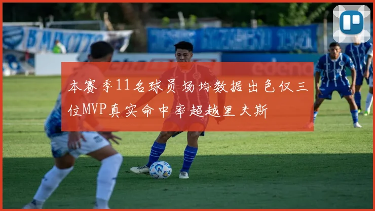 本赛季11名球员场均数据出色仅三位MVP真实命中率超越里夫斯