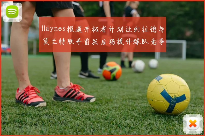 Haynes报道开拓者计划让利拉德与莫兰特联手首发后场提升球队竞争力