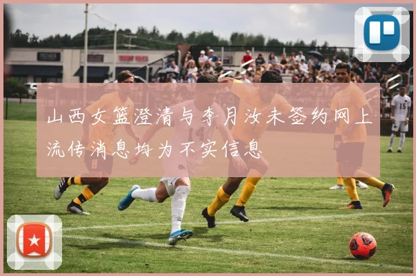 山西女篮澄清与李月汝未签约网上流传消息均为不实信息