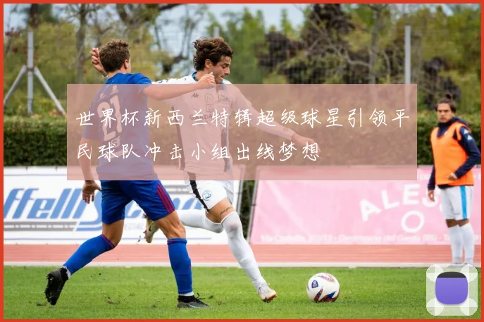世界杯新西兰特辑超级球星引领平民球队冲击小组出线梦想