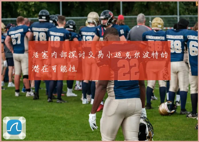 活塞内部探讨交易小迈克尔波特的潜在可能性