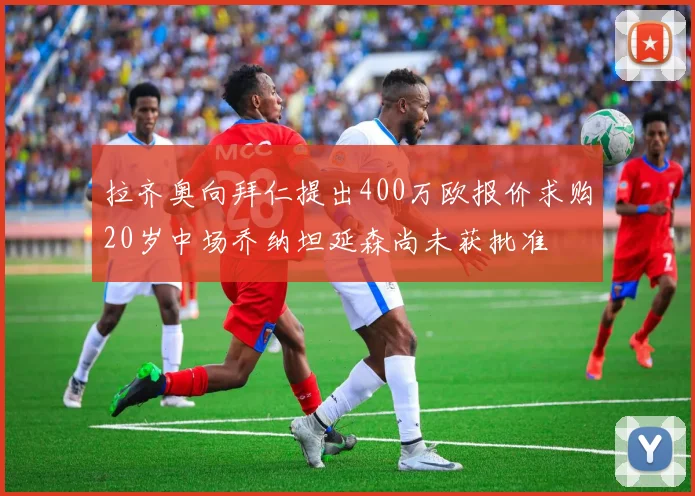 拉齐奥向拜仁提出400万欧报价求购20岁中场乔纳坦延森尚未获批准