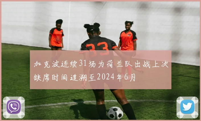 加克波连续31场为荷兰队出战上次缺席时间追溯至2024年6月