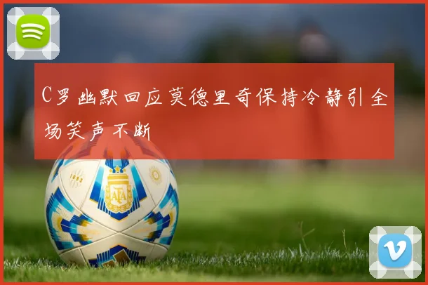 C罗幽默回应莫德里奇保持冷静引全场笑声不断