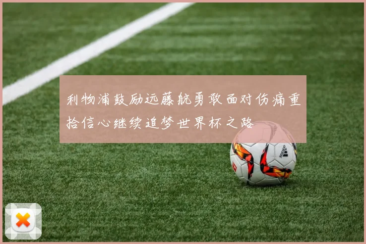 利物浦鼓励远藤航勇敢面对伤痛重拾信心继续追梦世界杯之路