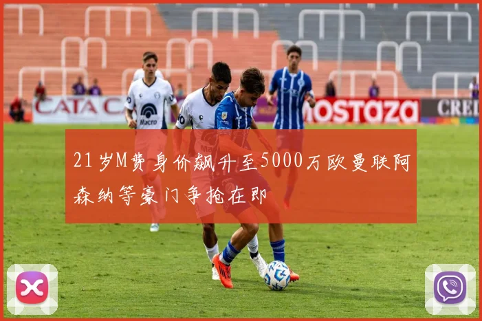 21岁M费身价飙升至5000万欧曼联阿森纳等豪门争抢在即