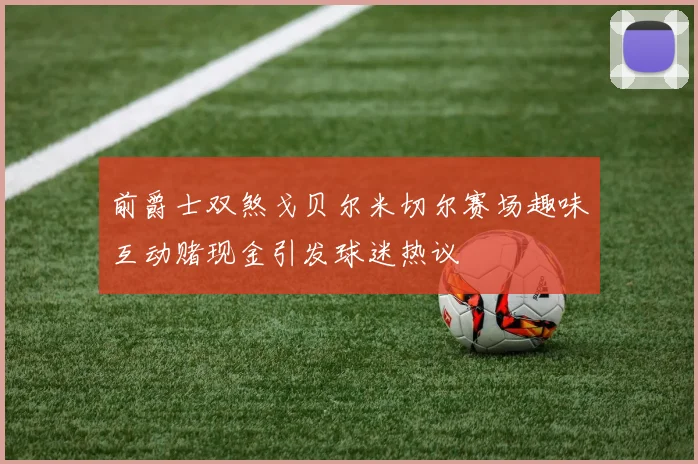 前爵士双煞戈贝尔米切尔赛场趣味互动赌现金引发球迷热议