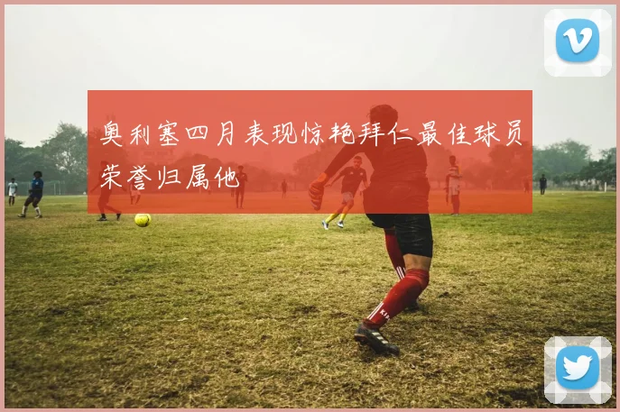 奥利塞四月表现惊艳拜仁最佳球员荣誉归属他
